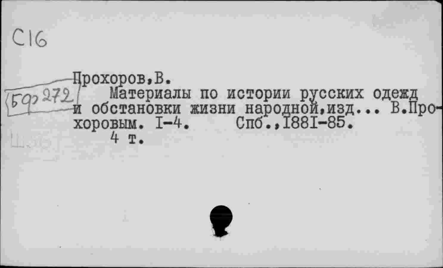 ﻿CIG
Прохоров,В.
7г/ъ2?.2,/ Материалы по истории русских одежд it-і и обстановки жизни народной,изд... В.Про-
хоровым. 1-4. Спб.,1881-85.